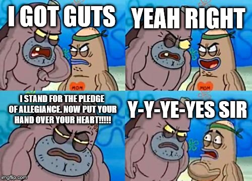How Tough Are You | YEAH RIGHT; I GOT GUTS; I STAND FOR THE PLEDGE OF ALLEGIANCE. NOW PUT YOUR HAND OVER YOUR HEART!!!!! Y-Y-YE-YES SIR | image tagged in memes,how tough are you | made w/ Imgflip meme maker