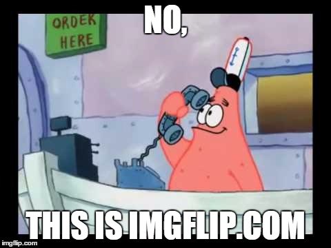 Patrick on the Phone | NO, THIS IS IMGFLIP.COM | image tagged in patrick on the phone | made w/ Imgflip meme maker