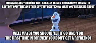 TELLS SOMEONE YOU KNOW THAT HAS SEEN FROZEN 'HANDS DOWN THIS IS THE BEST DAY OF MY LIFE' AND THEY SAY THEY DON'T KNOW WHAT YOU'RE TALKING ABOUT; WELL MAYBE YOU SHOULD 'LET IT GO' AND 'FOR THE FIRST TIME IN FOREVER' YOU DON'T GET A REFREENCE | image tagged in frozen,puns | made w/ Imgflip meme maker