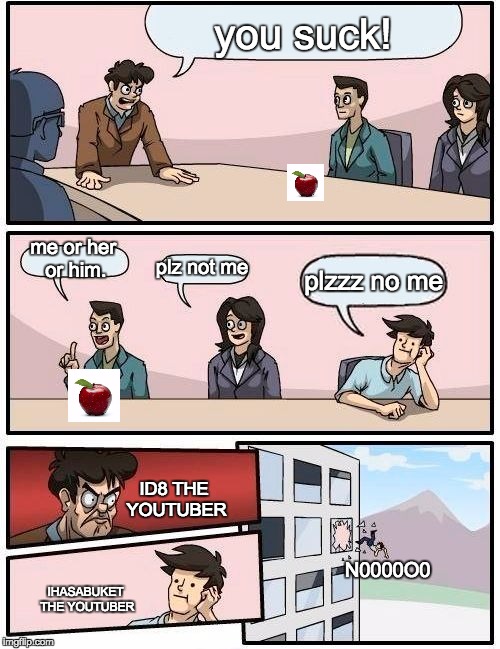 Boardroom Meeting Suggestion Meme | you suck! me or her or him. plz not me; plzzz no me; ID8 THE YOUTUBER; N0000O0; IHASABUKET THE YOUTUBER | image tagged in memes,boardroom meeting suggestion | made w/ Imgflip meme maker