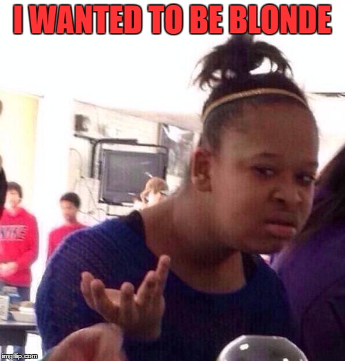 Black Girl Wat Meme | I WANTED TO BE BLONDE | image tagged in memes,black girl wat | made w/ Imgflip meme maker
