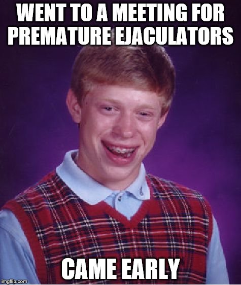 Bad Luck Brian | WENT TO A MEETING FOR PREMATURE EJACULATORS; CAME EARLY | image tagged in memes,bad luck brian | made w/ Imgflip meme maker