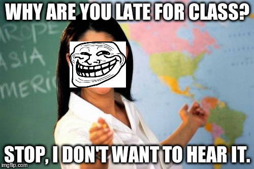 Unhelpful High School Teacher Meme | WHY ARE YOU LATE FOR CLASS? STOP, I DON'T WANT TO HEAR IT. | image tagged in memes,unhelpful high school teacher | made w/ Imgflip meme maker