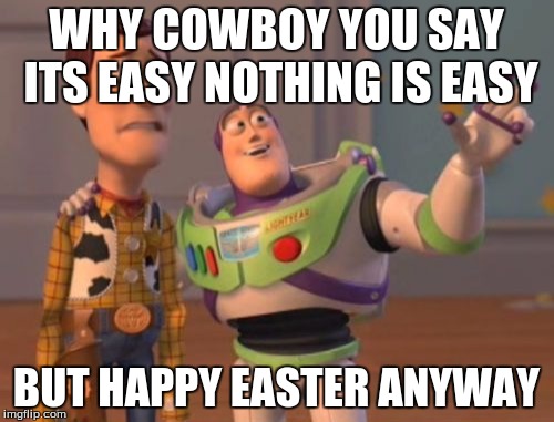 WHY COWBOY YOU SAY ITS EASY NOTHING IS EASY BUT HAPPY EASTER ANYWAY | image tagged in memes,x x everywhere | made w/ Imgflip meme maker
