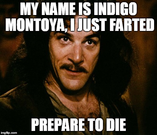 MY NAME IS INDIGO MONTOYA, I JUST FARTED; PREPARE TO DIE | image tagged in indigo montoya,memes | made w/ Imgflip meme maker