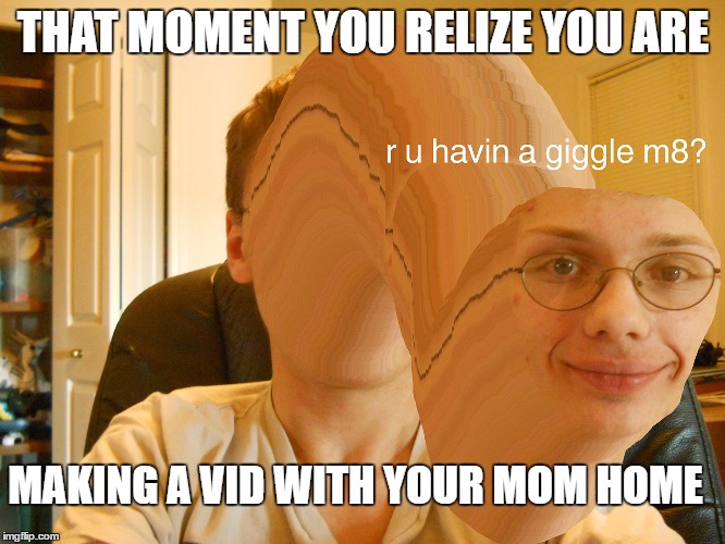 lol | THAT MOMENT YOU RELIZE YOU ARE; MAKING A VID WITH YOUR MOM HOME | image tagged in lol | made w/ Imgflip meme maker