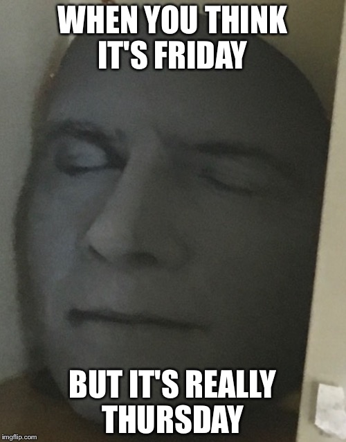 Thursdays | WHEN YOU THINK IT'S FRIDAY; BUT IT'S REALLY THURSDAY | image tagged in memes | made w/ Imgflip meme maker