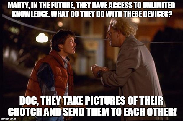 Back to the Future | MARTY, IN THE FUTURE, THEY HAVE ACCESS TO UNLIMITED KNOWLEDGE. WHAT DO THEY DO WITH THESE DEVICES? DOC, THEY TAKE PICTURES OF THEIR CROTCH AND SEND THEM TO EACH OTHER! | image tagged in back to the future | made w/ Imgflip meme maker
