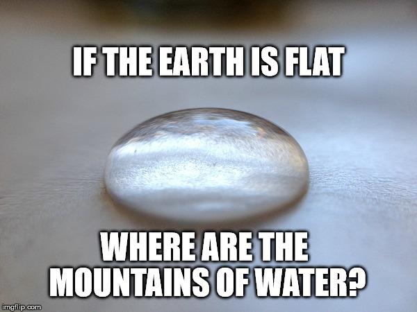 Flat Earth | IF THE EARTH IS FLAT; WHERE ARE THE MOUNTAINS OF WATER? | image tagged in flatearth,flat earth,globalism,earthglobe | made w/ Imgflip meme maker