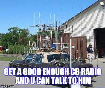 GET A GOOD ENOUGH CB RADIO AND U CAN TALK TO HIM | made w/ Imgflip meme maker