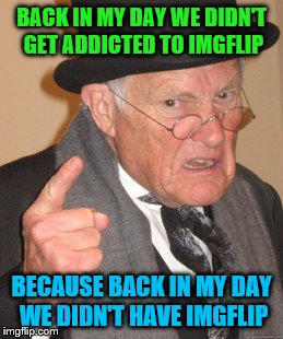 Back In My Day Meme | BACK IN MY DAY WE DIDN'T GET ADDICTED TO IMGFLIP; BECAUSE BACK IN MY DAY WE DIDN'T HAVE IMGFLIP | image tagged in memes,back in my day | made w/ Imgflip meme maker
