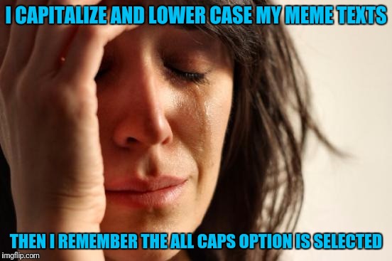 First World Problems Meme | I CAPITALIZE AND LOWER CASE MY MEME TEXTS; THEN I REMEMBER THE ALL CAPS OPTION IS SELECTED | image tagged in memes,first world problems | made w/ Imgflip meme maker