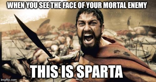 Sparta Leonidas | WHEN YOU SEE THE FACE OF YOUR MORTAL ENEMY; THIS IS SPARTA | image tagged in memes,sparta leonidas | made w/ Imgflip meme maker