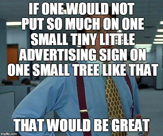 That Would Be Great Meme | IF ONE WOULD NOT PUT SO MUCH ON ONE SMALL TINY LITTLE ADVERTISING SIGN ON ONE SMALL TREE LIKE THAT THAT WOULD BE GREAT | image tagged in memes,that would be great | made w/ Imgflip meme maker