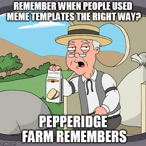 Pepperidge Farm Remembers Meme | REMEMBER WHEN PEOPLE USED MEME TEMPLATES THE RIGHT WAY? PEPPERIDGE FARM REMEMBERS | image tagged in memes,pepperidge farm remembers | made w/ Imgflip meme maker
