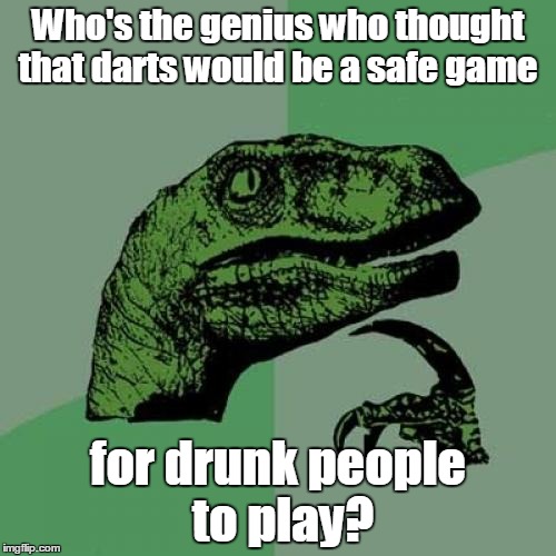 Philosoraptor | Who's the genius who thought that darts would be a safe game; for drunk people to play? | image tagged in memes,philosoraptor | made w/ Imgflip meme maker