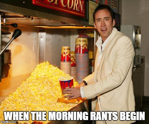 cage popcorn | WHEN THE MORNING RANTS BEGIN | image tagged in cage popcorn | made w/ Imgflip meme maker