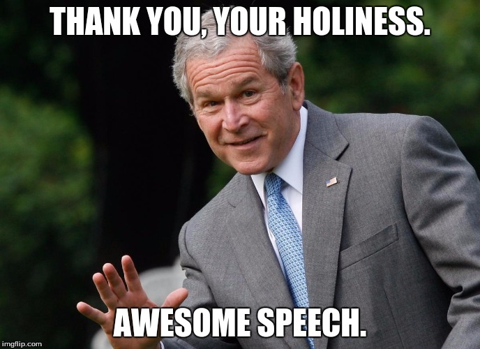 Bushisms, Part IV; Spoken to the Pope | THANK YOU, YOUR HOLINESS. AWESOME SPEECH. | image tagged in george bush,bushisms,funny quotes,political humor | made w/ Imgflip meme maker