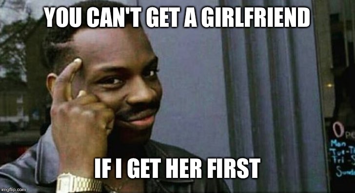 you can't x if x | YOU CAN'T GET A GIRLFRIEND; IF I GET HER FIRST | image tagged in you can't x if x | made w/ Imgflip meme maker