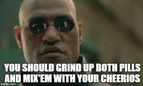 Matrix Morpheus Meme | YOU SHOULD GRIND UP BOTH PILLS AND MIX'EM WITH YOUR CHEERIOS | image tagged in memes,matrix morpheus | made w/ Imgflip meme maker