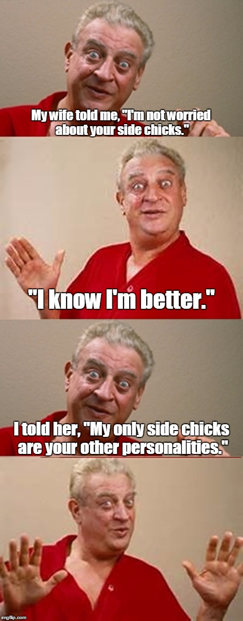 Bad Pun Rodney Dangerfield | My wife told me, "I'm not worried about your side chicks."; "I know I'm better."; I told her, "My only side chicks are your other personalities." | image tagged in bad pun rodney dangerfield | made w/ Imgflip meme maker