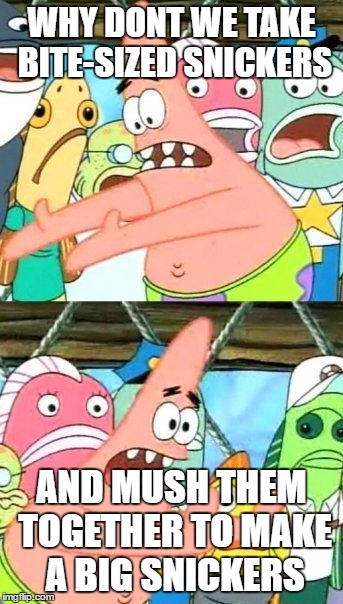 Put It Somewhere Else Patrick Meme | WHY DONT WE TAKE BITE-SIZED SNICKERS; AND MUSH THEM TOGETHER TO MAKE A BIG SNICKERS | image tagged in memes,put it somewhere else patrick | made w/ Imgflip meme maker
