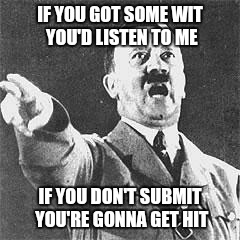 Hitler | IF YOU GOT SOME WIT YOU'D LISTEN TO ME; IF YOU DON'T SUBMIT YOU'RE GONNA GET HIT | image tagged in hitler | made w/ Imgflip meme maker