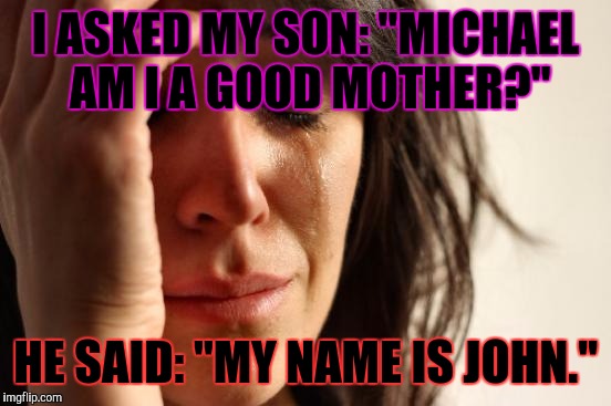 First World Problems | I ASKED MY SON: "MICHAEL AM I A GOOD MOTHER?"; HE SAID: "MY NAME IS JOHN." | image tagged in memes,first world problems,awkward moment,bad parents | made w/ Imgflip meme maker