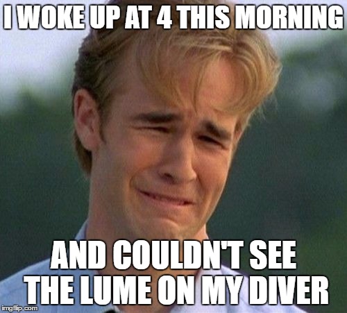 1990s First World Problems Meme | I WOKE UP AT 4 THIS MORNING; AND COULDN'T SEE THE LUME ON MY DIVER | image tagged in memes,1990s first world problems | made w/ Imgflip meme maker