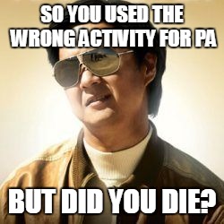 But did you die? | SO YOU USED THE WRONG ACTIVITY FOR PA; BUT DID YOU DIE? | image tagged in but did you die | made w/ Imgflip meme maker