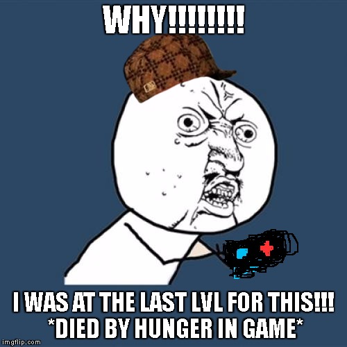 Y U No | WHY!!!!!!!! I WAS AT THE LAST LVL FOR THIS!!! *DIED BY HUNGER IN GAME* | image tagged in memes,y u no,scumbag | made w/ Imgflip meme maker
