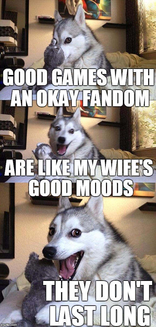Bad Pun Dog Meme | GOOD GAMES WITH AN OKAY FANDOM ARE LIKE MY WIFE'S GOOD MOODS THEY DON'T LAST LONG | image tagged in memes,bad pun dog | made w/ Imgflip meme maker