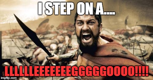 Sparta Leonidas Meme | I STEP ON A.... LLLLLLEEEEEEEGGGGGOOOO!!!! | image tagged in memes,sparta leonidas | made w/ Imgflip meme maker