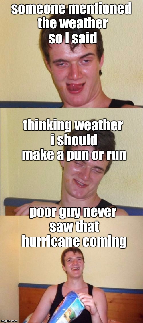 10 guy bad pun | someone mentioned the weather so I said; thinking weather i should make a pun or run; poor guy never saw that hurricane coming | image tagged in 10 guy bad pun | made w/ Imgflip meme maker