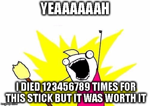 X All The Y | YEAAAAAAH; I DIED 123456789 TIMES FOR THIS STICK BUT IT WAS WORTH IT | image tagged in memes,x all the y | made w/ Imgflip meme maker