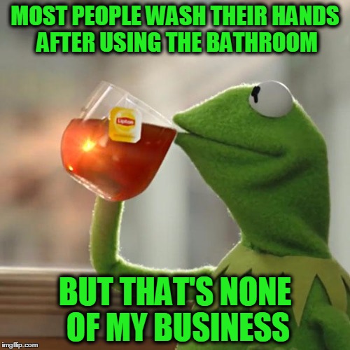 MOST PEOPLE WASH THEIR HANDS AFTER USING THE BATHROOM; BUT THAT'S NONE OF MY BUSINESS | image tagged in kermit the frog,funny | made w/ Imgflip meme maker