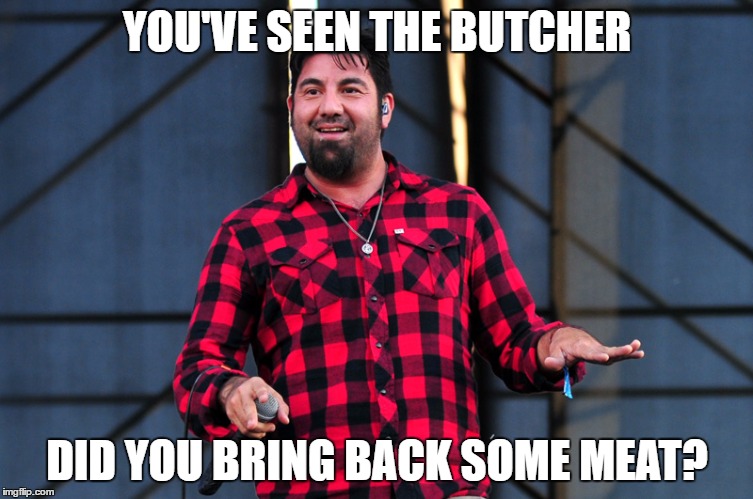 Fat Chino | YOU'VE SEEN THE BUTCHER; DID YOU BRING BACK SOME MEAT? | image tagged in memes,fat chino,deftones,chino moreno,metal,nu metal | made w/ Imgflip meme maker
