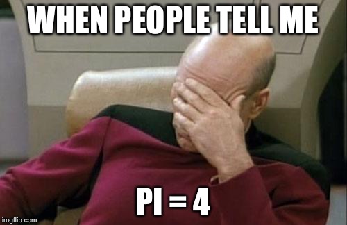 Captain Picard Facepalm Meme | WHEN PEOPLE TELL ME; PI = 4 | image tagged in memes,captain picard facepalm | made w/ Imgflip meme maker