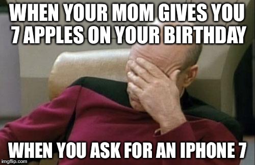 Parents these days... | WHEN YOUR MOM GIVES YOU 7 APPLES ON YOUR BIRTHDAY; WHEN YOU ASK FOR AN IPHONE 7 | image tagged in memes,captain picard facepalm | made w/ Imgflip meme maker