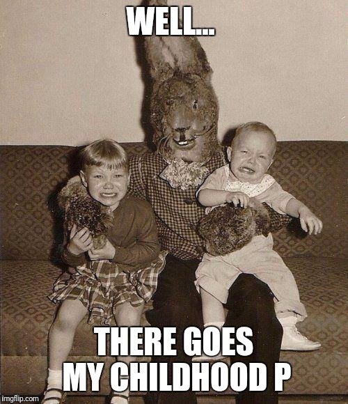 Creepy easter bunny | WELL... THERE GOES MY CHILDHOOD P | image tagged in creepy easter bunny | made w/ Imgflip meme maker
