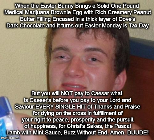 Stoned Medical Marijuana Easter Egg | When the Easter Bunny Brings a Solid One Pound Medical Marijuana Brownie Egg with Rich Creamery Peanut Butter Filling Encased in a thick layer of Dove's Dark Chocolate and it turns out Easter Monday is Tax Day; But you will NOT pay to Caesar what is Caeser's before you pay to your Lord and Saviour EVERY SINGLE HIT of Thanks and Praise for dying on the cross in fulfillment of your right to peace, prosperity and the pursuit of happiness, for Christ's Sakes, the Pascal Lamb with Mint Sauce, Buzz Without End, Amen. DUUDE! | image tagged in stoned guy,easter,marijuana | made w/ Imgflip meme maker