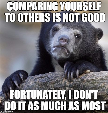 Confession Bear Meme | COMPARING YOURSELF TO OTHERS IS NOT GOOD; FORTUNATELY, I DON'T DO IT AS MUCH AS MOST | image tagged in memes,confession bear | made w/ Imgflip meme maker