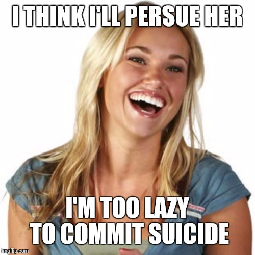 Friend Zone Fiona | I THINK I'LL PERSUE HER; I'M TOO LAZY TO COMMIT SUICIDE | image tagged in memes,friend zone fiona | made w/ Imgflip meme maker