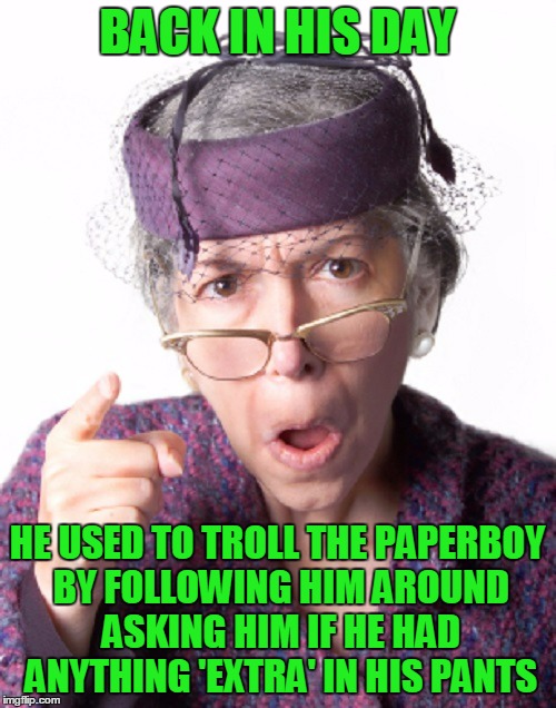 BACK IN HIS DAY HE USED TO TROLL THE PAPERBOY BY FOLLOWING HIM AROUND ASKING HIM IF HE HAD ANYTHING 'EXTRA' IN HIS PANTS | made w/ Imgflip meme maker