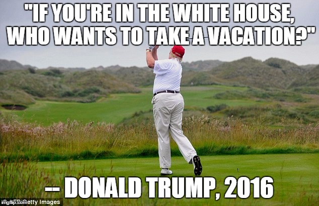 "IF YOU'RE IN THE WHITE HOUSE, WHO WANTS TO TAKE A VACATION?"; -- DONALD TRUMP, 2016 | image tagged in politics | made w/ Imgflip meme maker