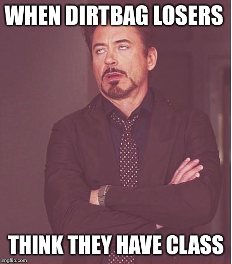 Face You Make Robert Downey Jr Meme | WHEN DIRTBAG LOSERS; THINK THEY HAVE CLASS | image tagged in memes,face you make robert downey jr | made w/ Imgflip meme maker