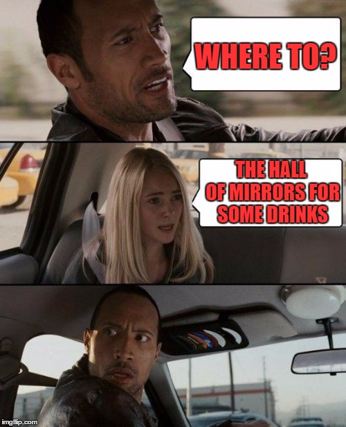 The Rock Driving Meme | WHERE TO? THE HALL OF MIRRORS FOR SOME DRINKS | image tagged in memes,the rock driving | made w/ Imgflip meme maker