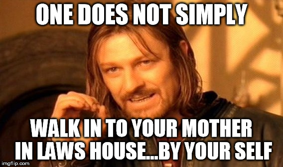 Popular Meme Roll #1 - One Does Not Simply | ONE DOES NOT SIMPLY; WALK IN TO YOUR MOTHER IN LAWS HOUSE...BY YOUR SELF | image tagged in memes,one does not simply,mother in law | made w/ Imgflip meme maker
