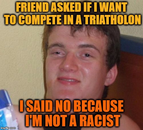 10 Guy | FRIEND ASKED IF I WANT TO COMPETE IN A TRIATHOLON; I SAID NO BECAUSE I'M NOT A RACIST | image tagged in memes,10 guy | made w/ Imgflip meme maker