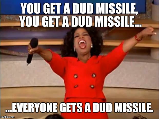 I can't think of anything else to joke about. | YOU GET A DUD MISSILE, YOU GET A DUD MISSILE... ...EVERYONE GETS A DUD MISSILE. | image tagged in memes,oprah you get a | made w/ Imgflip meme maker